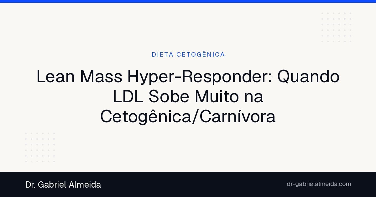 Lean Mass Hyper-Responder: Quando LDL Sobe Muito na Cetogênica