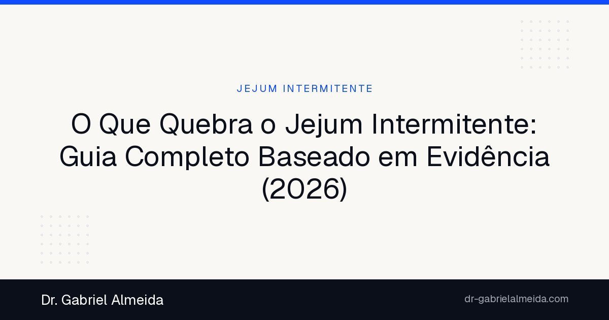 O Que Quebra o Jejum Intermitente: Guia Completo Baseado em Evidência (2026)
